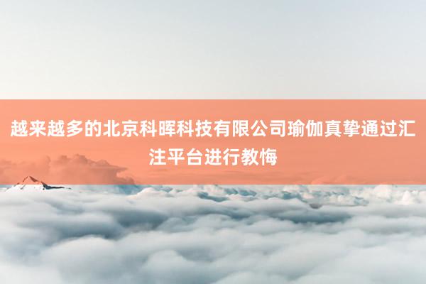 越来越多的北京科晖科技有限公司瑜伽真挚通过汇注平台进行教悔